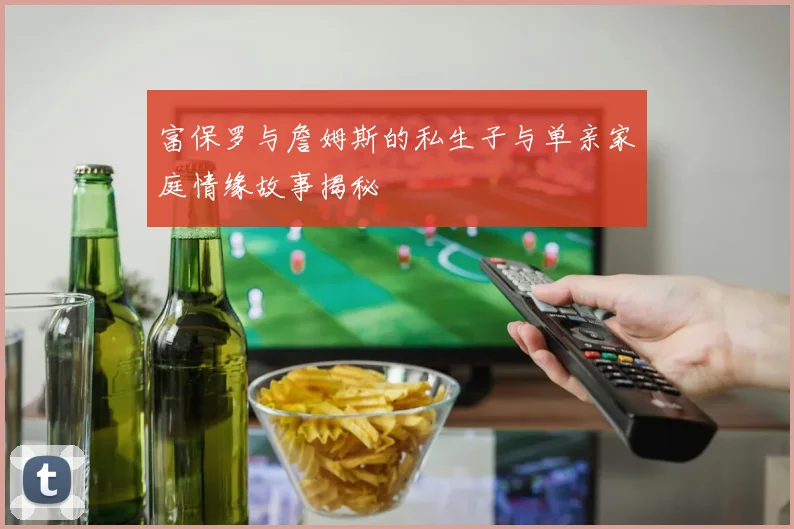 富保罗与詹姆斯的私生子与单亲家庭情缘故事揭秘