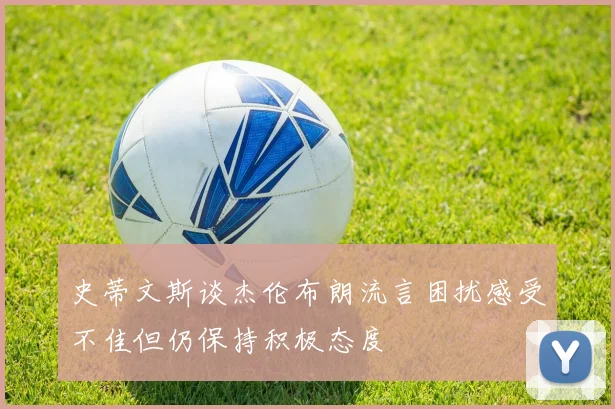 史蒂文斯谈杰伦布朗流言困扰感受不佳但仍保持积极态度