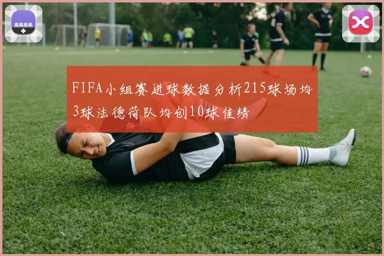 FIFA小组赛进球数据分析215球场均3球法德荷队均创10球佳绩