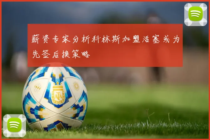 薪资专家分析科林斯加盟活塞或为先签后换策略