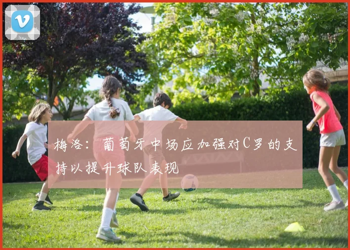 梅洛：葡萄牙中场应加强对C罗的支持以提升球队表现