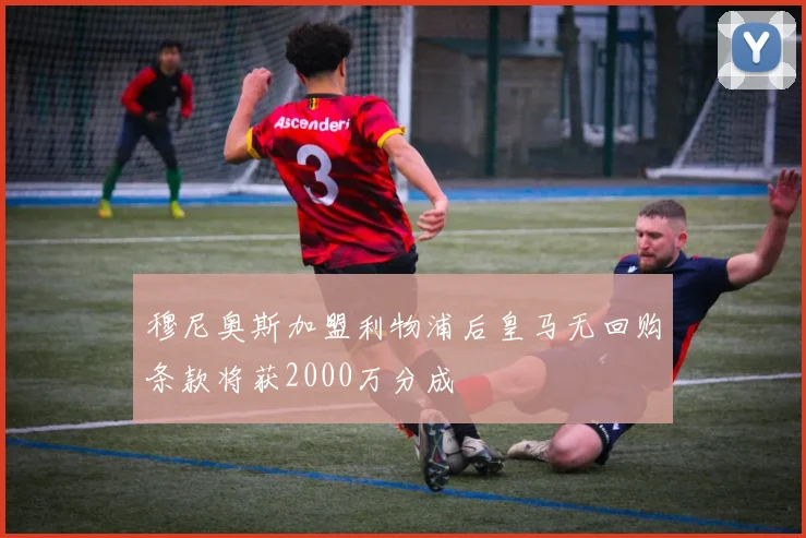 穆尼奥斯加盟利物浦后皇马无回购条款将获2000万分成