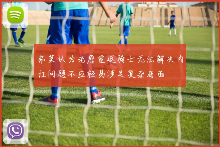 弗莱认为老詹重返骑士无法解决内讧问题不应轻易涉足复杂局面