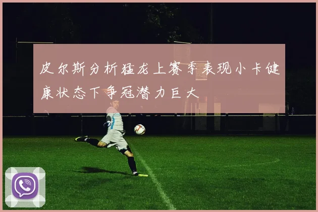 皮尔斯分析猛龙上赛季表现小卡健康状态下争冠潜力巨大