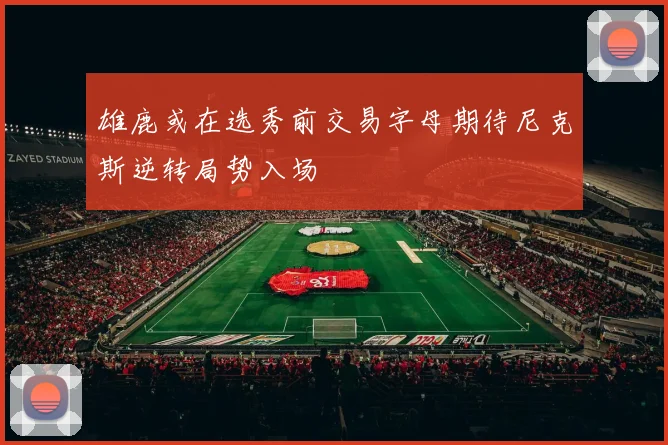 雄鹿或在选秀前交易字母期待尼克斯逆转局势入场