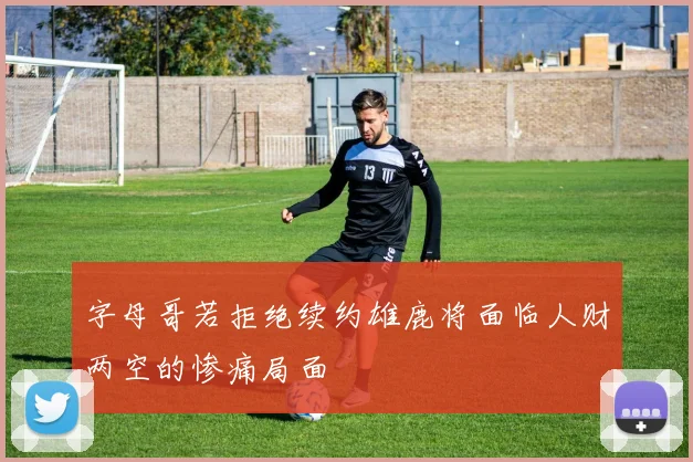 字母哥若拒绝续约雄鹿将面临人财两空的惨痛局面