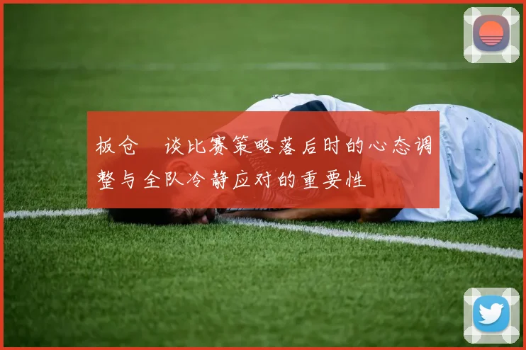 板仓滉谈比赛策略落后时的心态调整与全队冷静应对的重要性