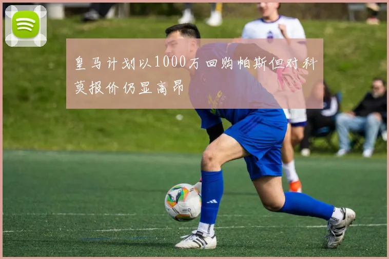皇马计划以1000万回购帕斯但对科莫报价仍显高昂