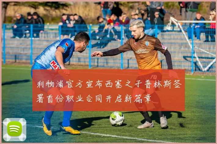 利物浦官方宣布西塞之子普林斯签署首份职业合同开启新篇章