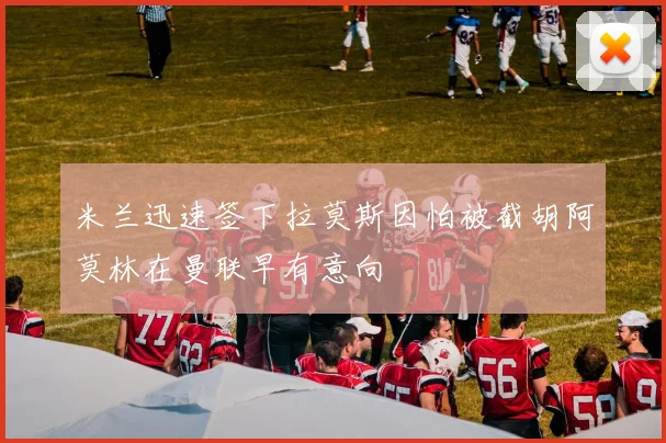 米兰迅速签下拉莫斯因怕被截胡阿莫林在曼联早有意向