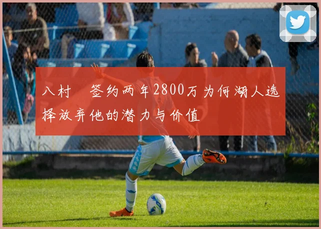 八村塁签约两年2800万为何湖人选择放弃他的潜力与价值