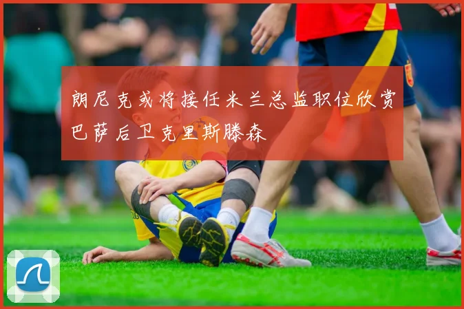 朗尼克或将接任米兰总监职位欣赏巴萨后卫克里斯滕森