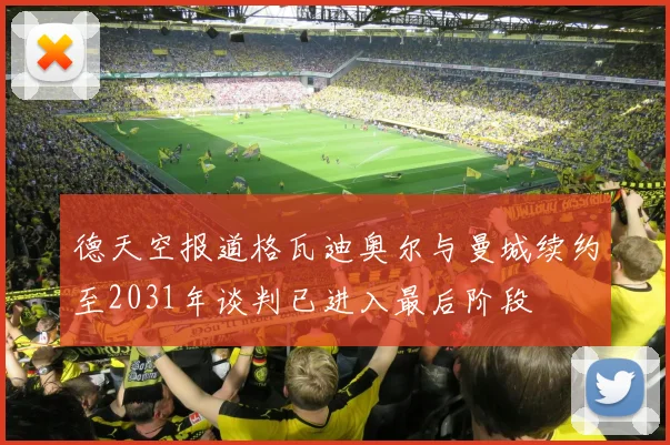 德天空报道格瓦迪奥尔与曼城续约至2031年谈判已进入最后阶段