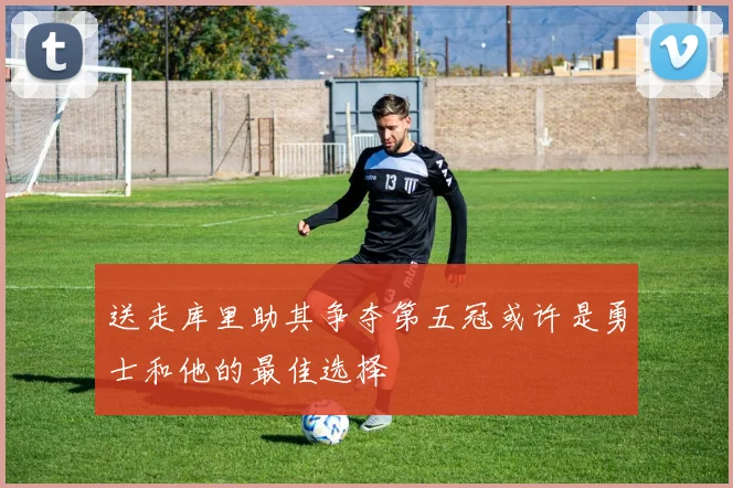 送走库里助其争夺第五冠或许是勇士和他的最佳选择