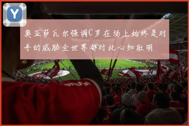 奥亚萨瓦尔强调C罗在场上始终是对手的威胁全世界都对此心知肚明