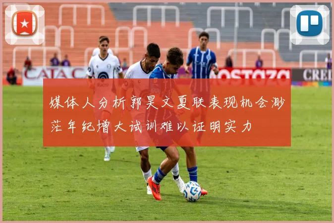 媒体人分析郭昊文夏联表现机会渺茫年纪增大试训难以证明实力