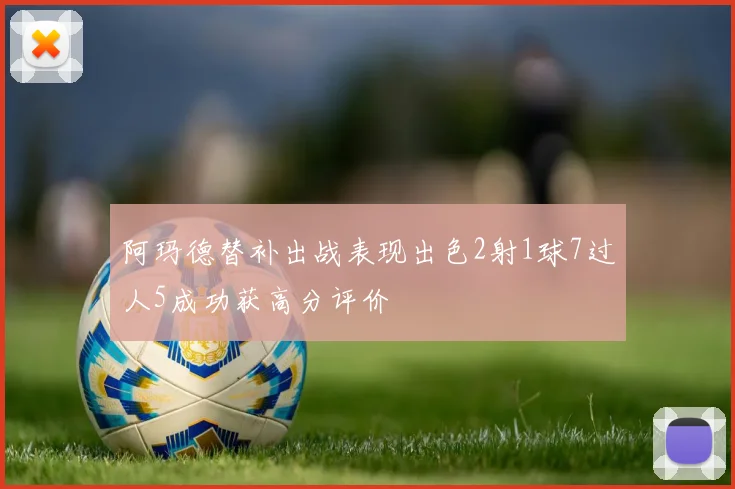 阿玛德替补出战表现出色2射1球7过人5成功获高分评价
