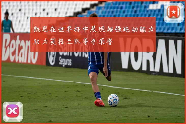 凯恩在世界杯中展现超强跑动能力助力英格兰队争夺荣誉