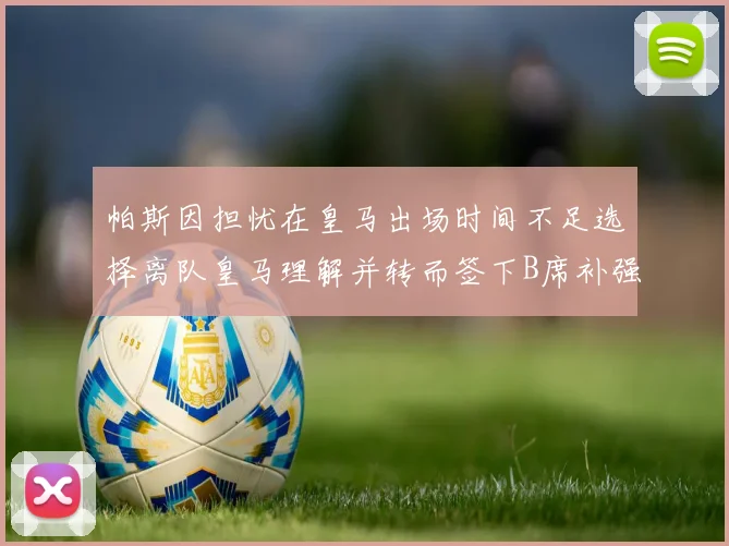 帕斯因担忧在皇马出场时间不足选择离队皇马理解并转而签下B席补强阵容