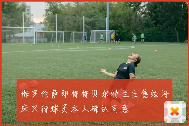 佛罗伦萨即将将贝尔特兰出售给河床只待球员本人确认同意