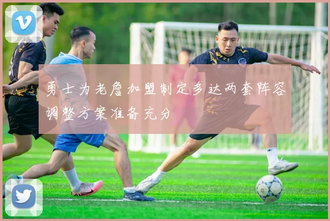 勇士为老詹加盟制定多达两套阵容调整方案准备充分