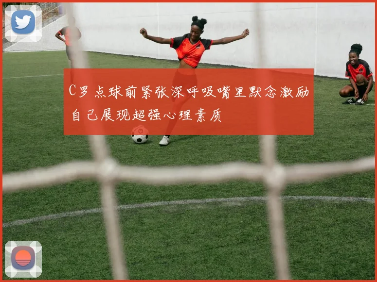 C罗点球前紧张深呼吸嘴里默念激励自己展现超强心理素质